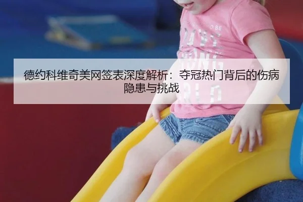 德约科维奇美网签表深度解析：夺冠热门背后的伤病隐患与挑战