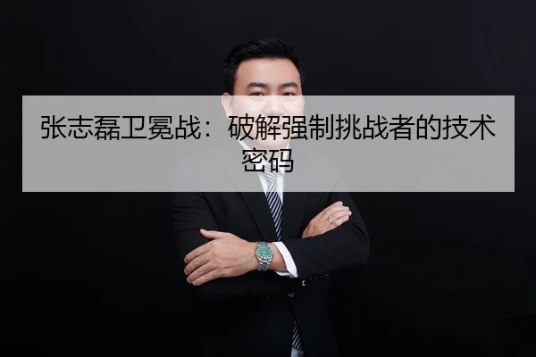 张志磊卫冕战：破解强制挑战者的技术密码