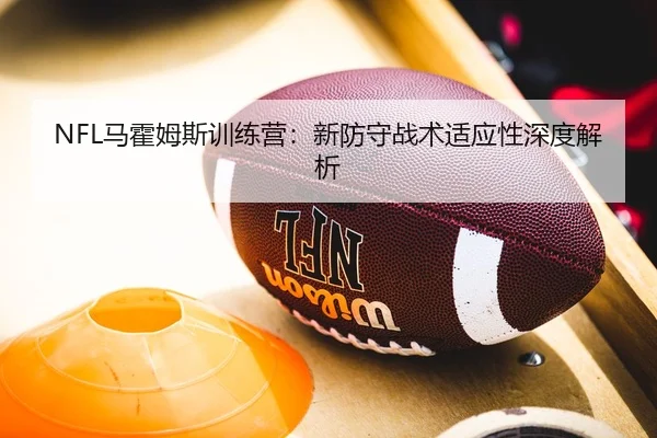 NFL马霍姆斯训练营：新防守战术适应性深度解析