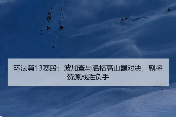 环法第13赛段：波加查与温格高山巅对决，副将资源成胜负手