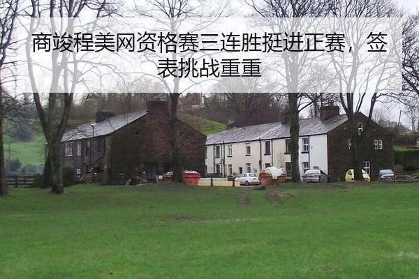 商竣程美网资格赛三连胜挺进正赛，签表挑战重重
