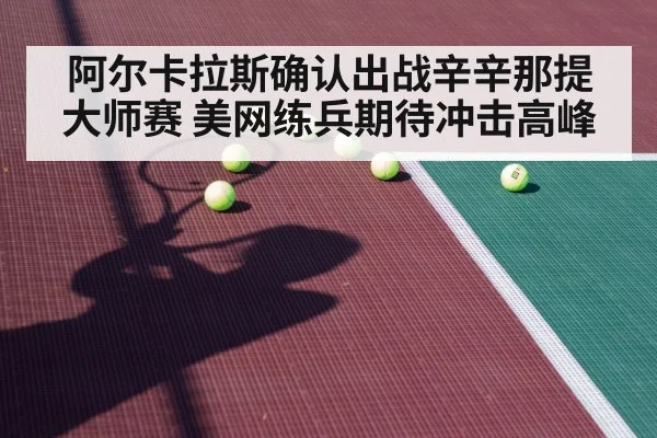 阿尔卡拉斯确认出战辛辛那提大师赛 美网练兵期待冲击高峰