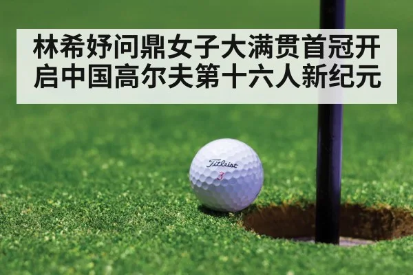 林希妤问鼎女子大满贯首冠开启中国高尔夫第十六人新纪元