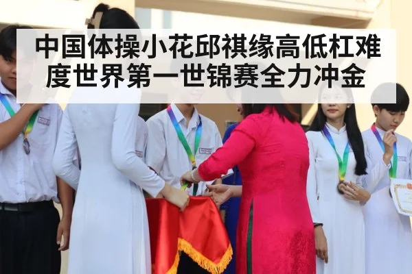 中国体操小花邱祺缘高低杠难度世界第一世锦赛全力冲金