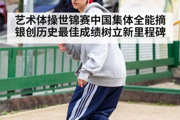艺术体操世锦赛中国集体全能摘银创历史最佳成绩树立新里程碑