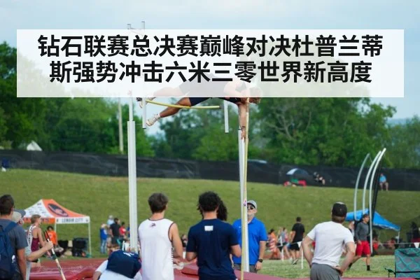 钻石联赛总决赛巅峰对决杜普兰蒂斯强势冲击六米三零世界新高度